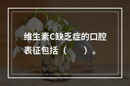 维生素C缺乏症的口腔表征包括（　　）。