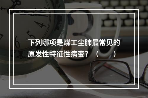 下列哪项是煤工尘肺最常见的原发性特征性病变？（　　）