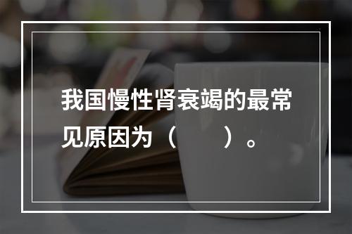 我国慢性肾衰竭的最常见原因为（　　）。