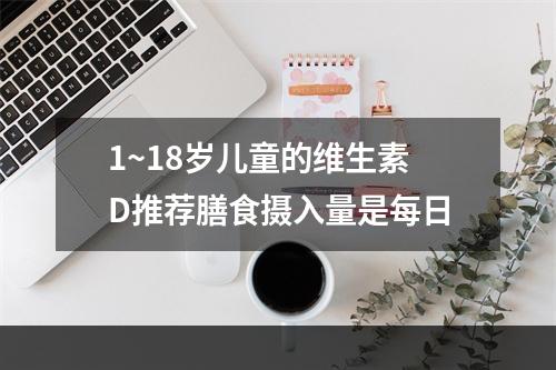 1~18岁儿童的维生素D推荐膳食摄入量是每日