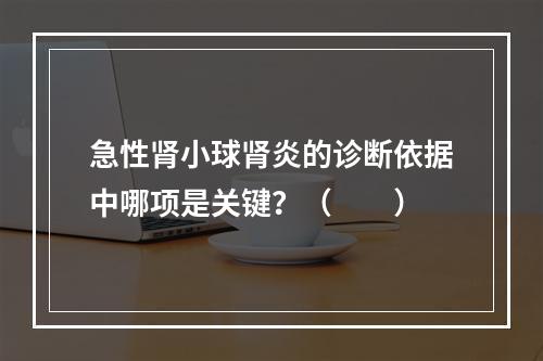 急性肾小球肾炎的诊断依据中哪项是关键？（　　）