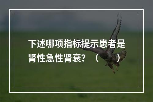 下述哪项指标提示患者是肾性急性肾衰？（　　）