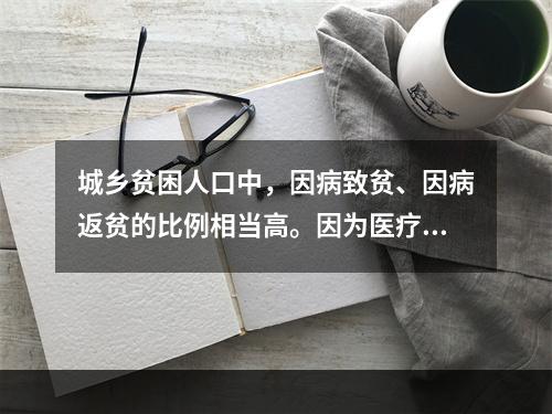 城乡贫困人口中，因病致贫、因病返贫的比例相当高。因为医疗费用