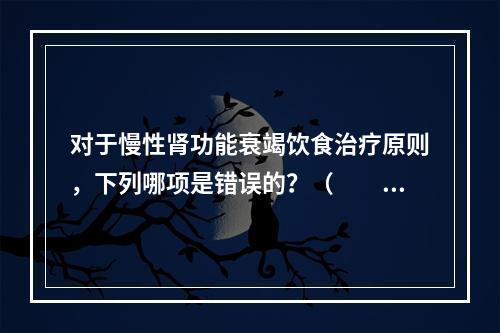 对于慢性肾功能衰竭饮食治疗原则，下列哪项是错误的？（　　）