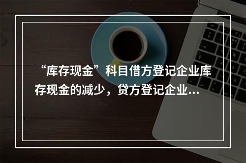 “库存现金”科目借方登记企业库存现金的减少，贷方登记企业库存