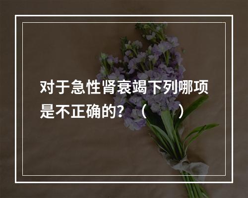 对于急性肾衰竭下列哪项是不正确的？（　　）