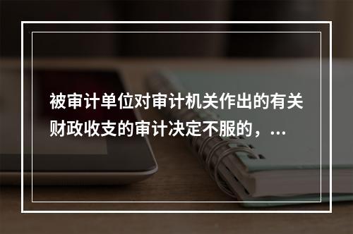 被审计单位对审计机关作出的有关财政收支的审计决定不服的，依法