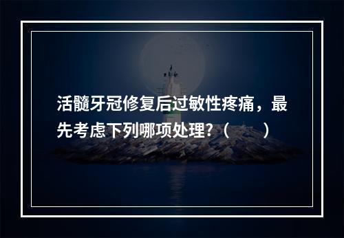 活髓牙冠修复后过敏性疼痛，最先考虑下列哪项处理?（　　）