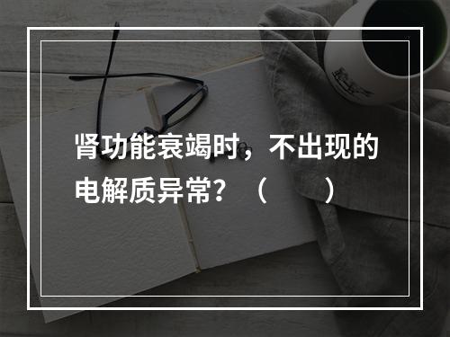 肾功能衰竭时，不出现的电解质异常？（　　）