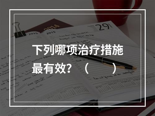 下列哪项治疗措施最有效？（　　）