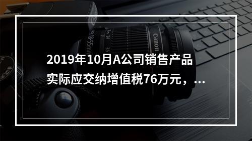 2019年10月A公司销售产品实际应交纳增值税76万元，消费