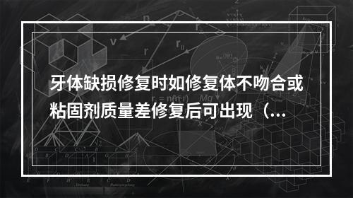 牙体缺损修复时如修复体不吻合或粘固剂质量差修复后可出现（　　