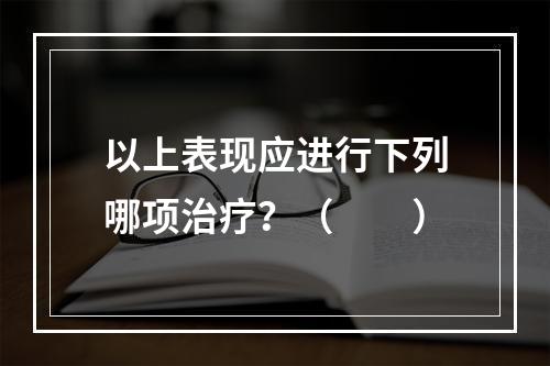 以上表现应进行下列哪项治疗？（　　）