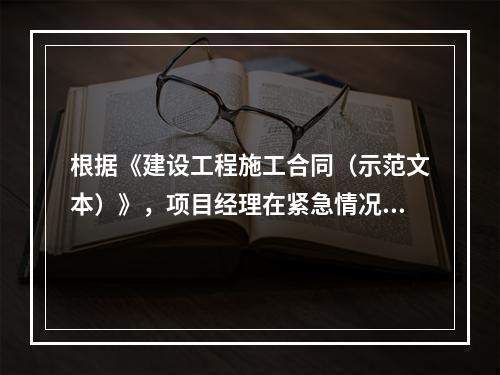 根据《建设工程施工合同（示范文本）》，项目经理在紧急情况下有