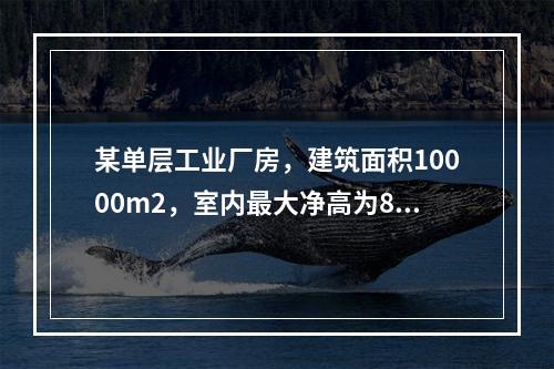 某单层工业厂房，建筑面积10000m2，室内最大净高为8m，