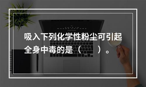 吸入下列化学性粉尘可引起全身中毒的是（　　）。