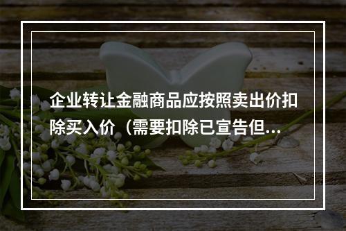 企业转让金融商品应按照卖出价扣除买入价（需要扣除已宣告但尚未