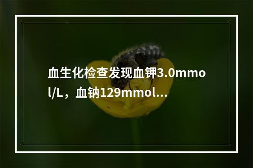 血生化检查发现血钾3.0mmol/L，血钠129mmol/L