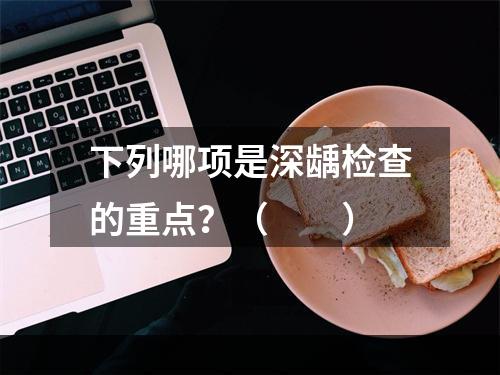 下列哪项是深龋检查的重点？（　　）