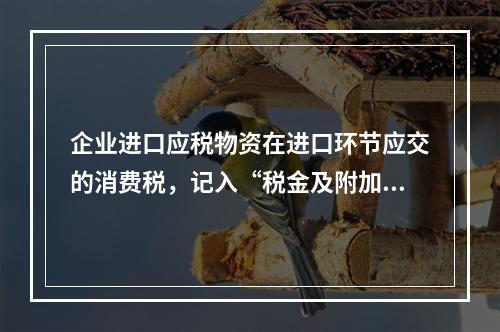 企业进口应税物资在进口环节应交的消费税，记入“税金及附加”科