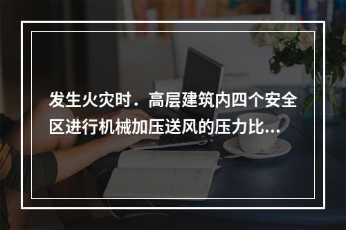 发生火灾时．高层建筑内四个安全区进行机械加压送风的压力比较正