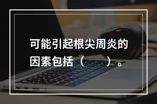 可能引起根尖周炎的因素包括（　　）。