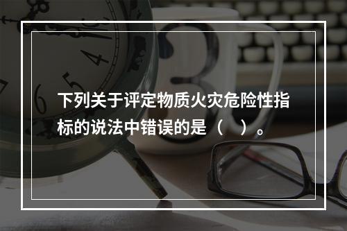 下列关于评定物质火灾危险性指标的说法中错误的是（　）。