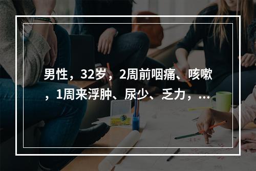 男性，32岁，2周前咽痛、咳嗽，1周来浮肿、尿少、乏力，化