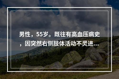 男性，55岁。既往有高血压病史，因突然右侧肢体活动不灵进而