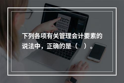 下列各项有关管理会计要素的说法中，正确的是（　）。