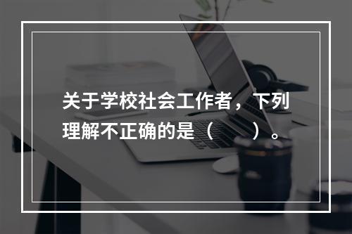 关于学校社会工作者，下列理解不正确的是（　　）。