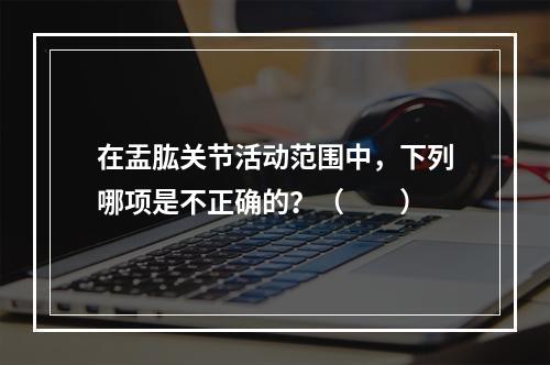 在盂肱关节活动范围中，下列哪项是不正确的？（　　）