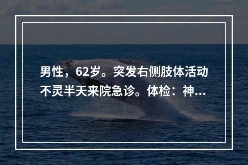 男性，62岁。突发右侧肢体活动不灵半天来院急诊。体检：神清