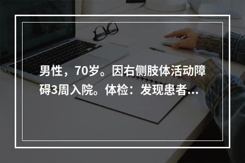 男性，70岁。因右侧肢体活动障碍3周入院。体检：发现患者右