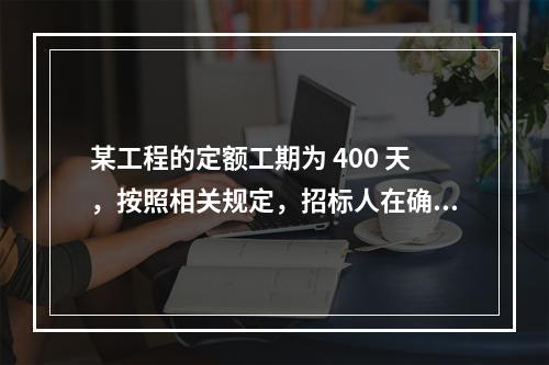 某工程的定额工期为 400 天，按照相关规定，招标人在确定合