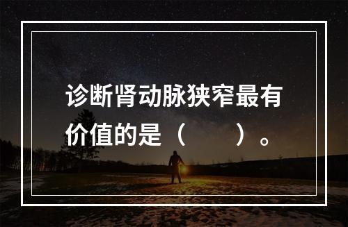 诊断肾动脉狭窄最有价值的是（　　）。