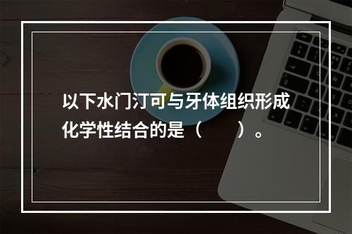 以下水门汀可与牙体组织形成化学性结合的是（　　）。