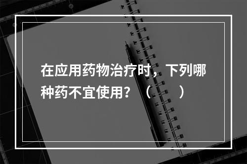 在应用药物治疗时，下列哪种药不宜使用？（　　）