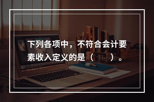 下列各项中，不符合会计要素收入定义的是（　　）。