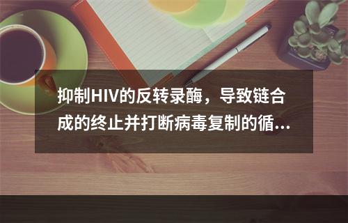 抑制HIV的反转录酶，导致链合成的终止并打断病毒复制的循环的