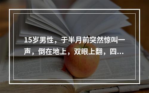 15岁男性，于半月前突然惊叫一声，倒在地上，双眼上翻，四肢