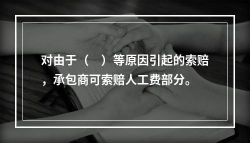 对由于（　）等原因引起的索赔，承包商可索赔人工费部分。