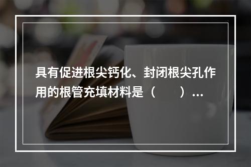 具有促进根尖钙化、封闭根尖孔作用的根管充填材料是（　　）。