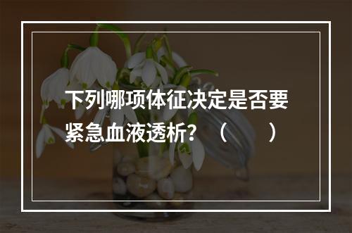 下列哪项体征决定是否要紧急血液透析？（　　）