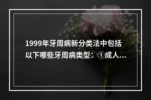 1999年牙周病新分类法中包括以下哪些牙周病类型：①成人牙周