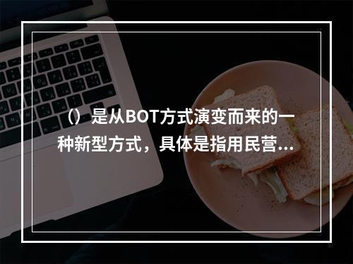 （）是从BOT方式演变而来的一种新型方式，具体是指用民营资金