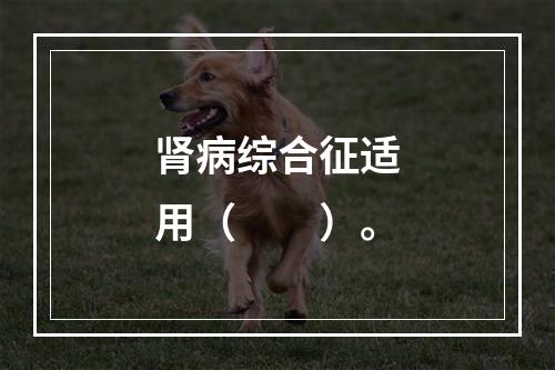 肾病综合征适用（　　）。