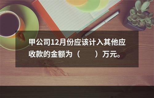 甲公司12月份应该计入其他应收款的金额为（　　）万元。