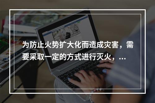 为防止火势扩大化而造成灾害，需要采取一定的方式进行灭火，其灭