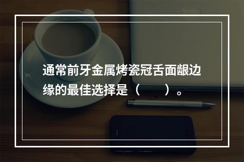 通常前牙金属烤瓷冠舌面龈边缘的最佳选择是（　　）。